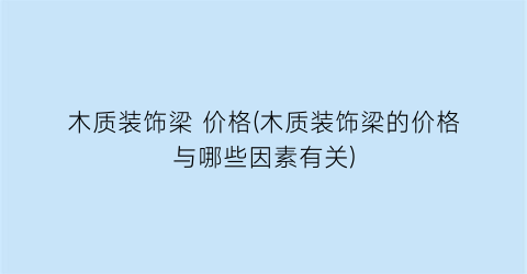 木质装饰梁 价格(木质装饰梁的价格与哪些因素有关)